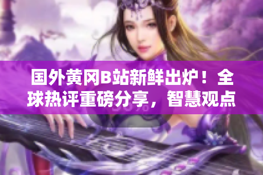 國外黃岡B站新鮮出爐！全球熱評重磅分享，智慧觀點(diǎn)引領(lǐng)潮流