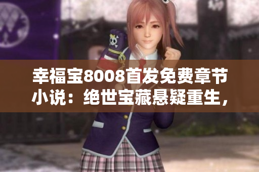 幸福寶8008首發(fā)免費(fèi)章節(jié)小說：絕世寶藏懸疑重生，激情糾葛引爆心靈震撼！