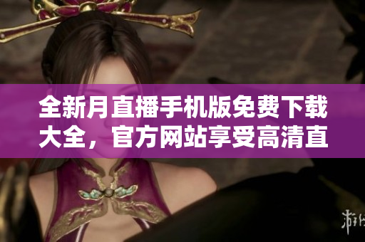 全新月直播手機(jī)版免費(fèi)下載大全，官方網(wǎng)站享受高清直播盛宴