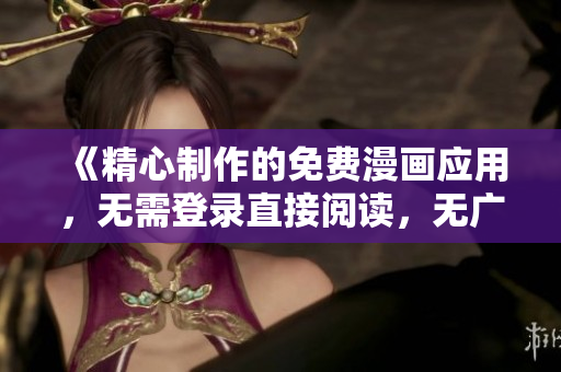 《精心制作的免費(fèi)漫畫應(yīng)用，無需登錄直接閱讀，無廣告版本推薦，為您帶來優(yōu)質(zhì)漫畫體驗(yàn)！》
