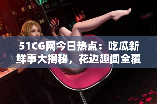 51CG網(wǎng)今日熱點(diǎn)：吃瓜新鮮事大揭秘，花邊趣聞全覆蓋