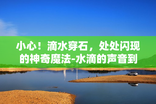 小心！滴水穿石，處處閃現(xiàn)的神奇魔法-水滴的聲音到底傳遞了什么？
