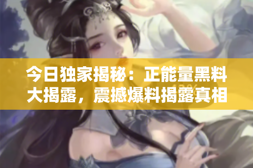 今日獨(dú)家揭秘：正能量黑料大揭露，震撼爆料揭露真相
