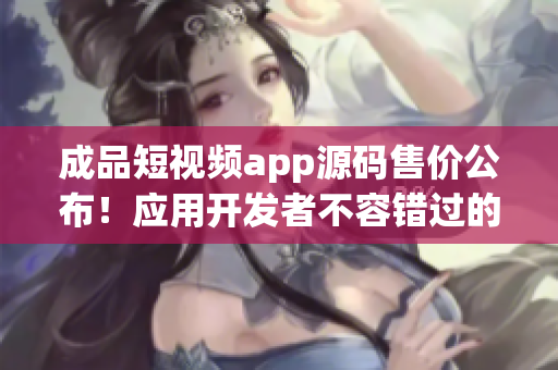 成品短視頻app源碼售價公布！應(yīng)用開發(fā)者不容錯過的寶貴機(jī)會，快來了解！