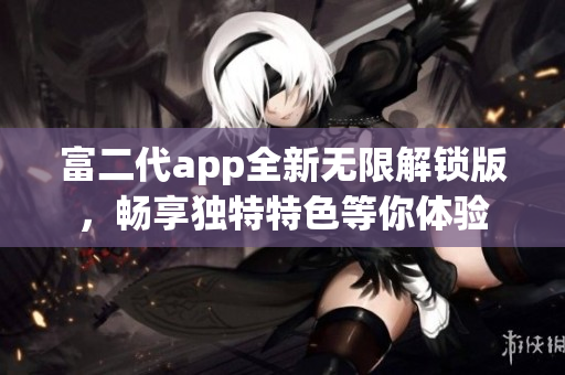富二代app全新無限解鎖版，暢享獨(dú)特特色等你體驗(yàn)