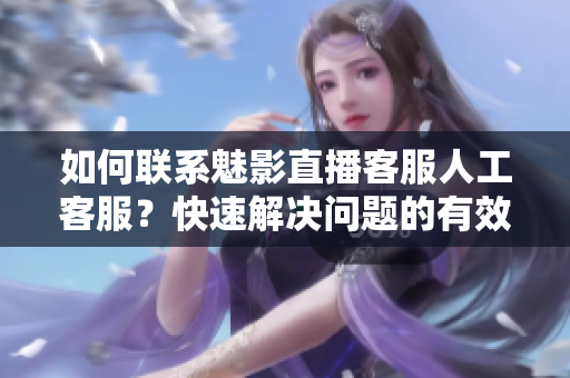 如何聯(lián)系魅影直播客服人工客服？快速解決問題的有效方法