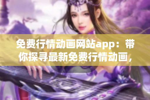 免費(fèi)行情動(dòng)畫網(wǎng)站app：帶你探尋最新免費(fèi)行情動(dòng)畫，全新體驗(yàn)等你來！