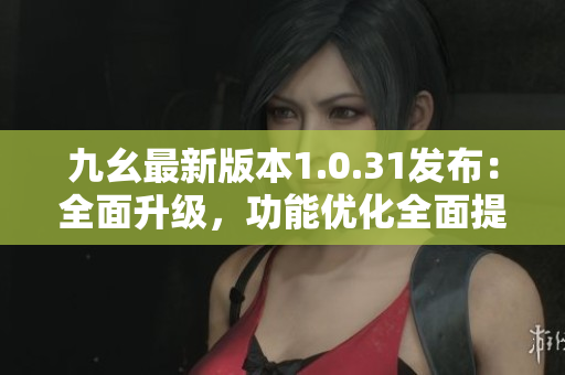 九幺最新版本1.0.31發(fā)布：全面升級(jí)，功能優(yōu)化全面提升