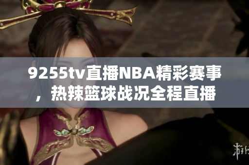 9255tv直播NBA精彩賽事，熱辣籃球戰(zhàn)況全程直播