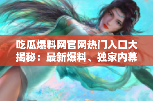 吃瓜爆料網(wǎng)官網(wǎng)熱門入口大揭秘：最新爆料、獨家內(nèi)幕一網(wǎng)打盡