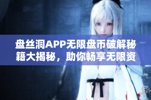 盤絲洞APP無限盤幣破解秘籍大揭秘，助你暢享無限資源！