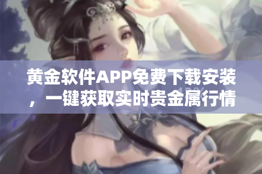 黃金軟件APP免費(fèi)下載安裝，一鍵獲取實(shí)時(shí)貴金屬行情，助您輕松把握投資機(jī)會(huì)