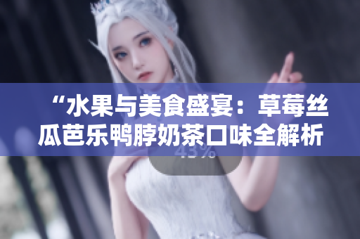 “水果與美食盛宴：草莓絲瓜芭樂鴨脖奶茶口味全解析，鮮美與新穎并存”的美食評價