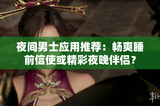 夜間男士應用推薦：暢爽睡前信使或精彩夜晚伴侶？
