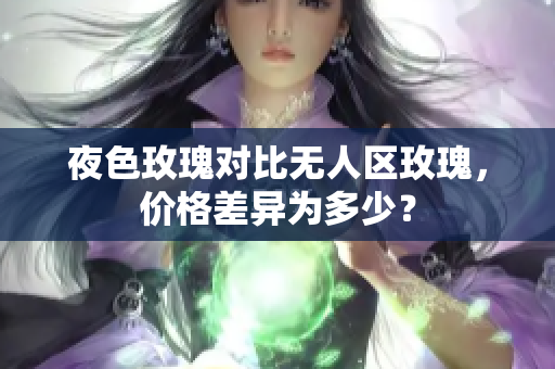 夜色玫瑰對比無人區(qū)玫瑰，價格差異為多少？