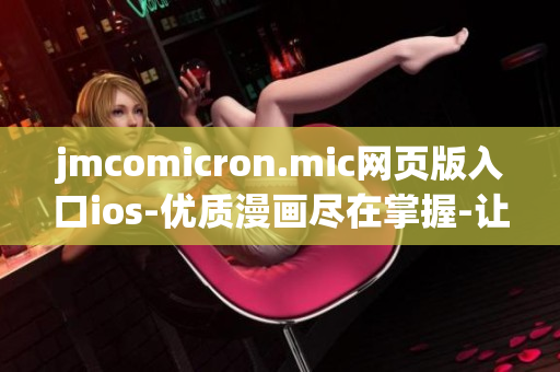 jmcomicron.mic網(wǎng)頁版入口ios-優(yōu)質漫畫盡在掌握-讓你的漫畫之旅無限暢快