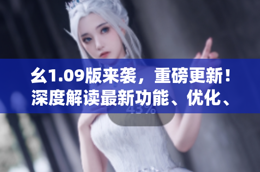 幺1.09版來襲，重磅更新！深度解讀最新功能、優(yōu)化、改進，教你get全新體驗!