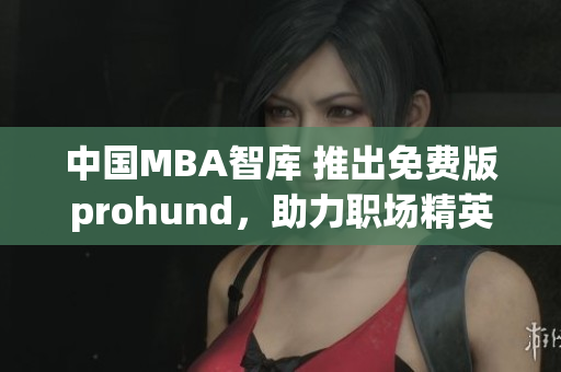 中國MBA智庫 推出免費版prohund，助力職場精英提升管理技能