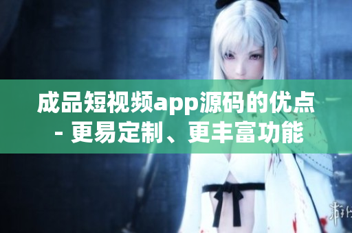 成品短視頻app源碼的優(yōu)點(diǎn) - 更易定制、更豐富功能