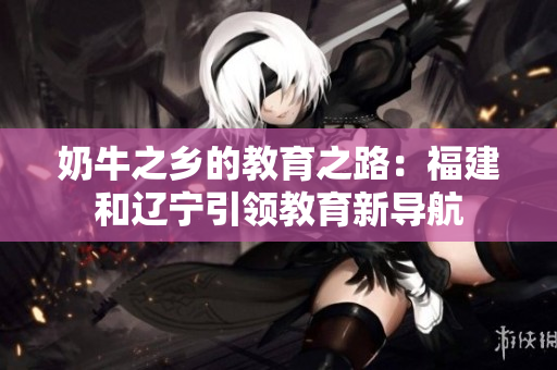 奶牛之鄉(xiāng)的教育之路：福建和遼寧引領(lǐng)教育新導(dǎo)航