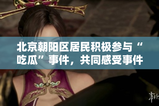 北京朝陽(yáng)區(qū)居民積極參與“吃瓜”事件，共同感受事件發(fā)展