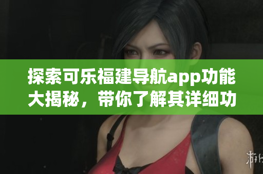 探索可樂(lè)福建導(dǎo)航app功能大揭秘，帶你了解其詳細(xì)功能特色