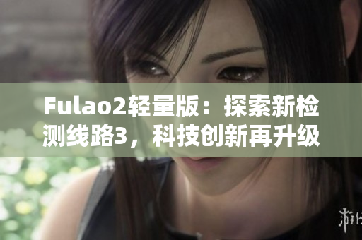 Fulao2輕量版：探索新檢測(cè)線路3，科技創(chuàng)新再升級(jí)