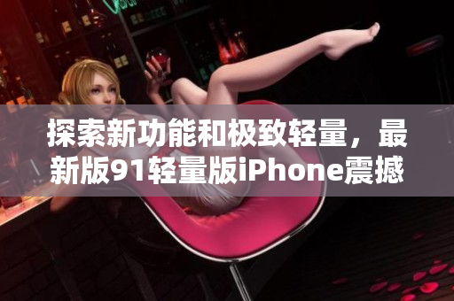 探索新功能和極致輕量，最新版91輕量版iPhone震撼登場(chǎng)