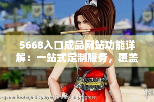 5668入口成品網(wǎng)站功能詳解：一站式定制服務(wù)，覆蓋全方位生產(chǎn)需求