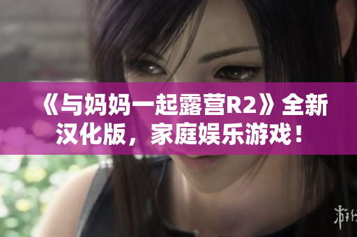 《與媽媽一起露營R2》全新漢化版，家庭娛樂游戲！