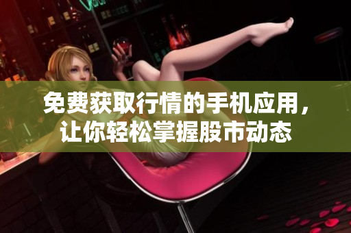 免費(fèi)獲取行情的手機(jī)應(yīng)用，讓你輕松掌握股市動態(tài)