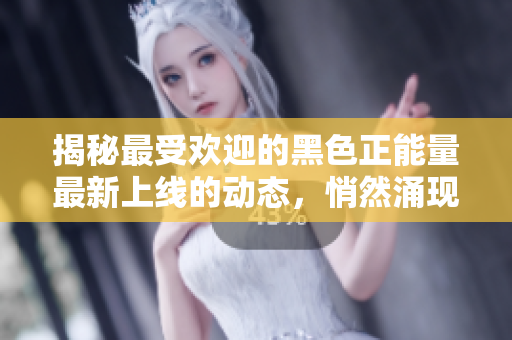 揭秘最受歡迎的黑色正能量最新上線的動態(tài)，悄然涌現(xiàn)引發(fā)熱議
