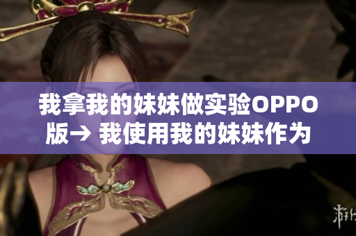 我拿我的妹妹做實(shí)驗(yàn)OPPO版→ 我使用我的妹妹作為OPPO手機(jī)的實(shí)驗(yàn)對象