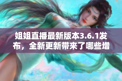 姐姐直播最新版本3.6.1發(fā)布，全新更新帶來了哪些增強功能和改進？