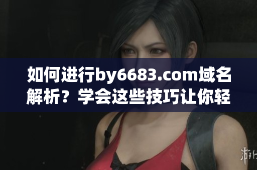 如何進行by6683.com域名解析？學會這些技巧讓你輕松上手