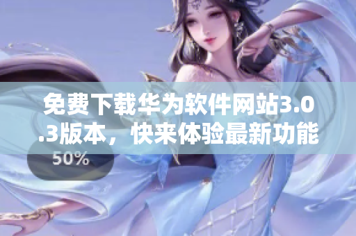免費(fèi)下載華為軟件網(wǎng)站3.0.3版本，快來體驗(yàn)最新功能