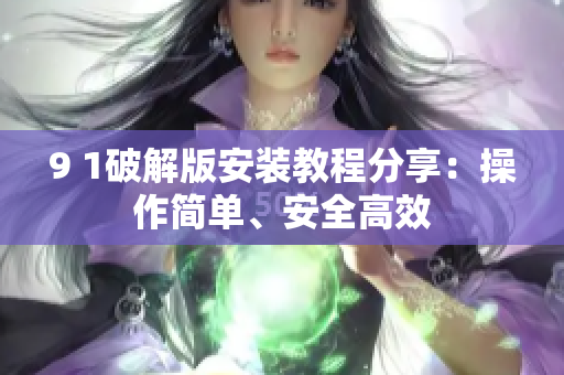 9 1破解版安裝教程分享：操作簡單、安全高效