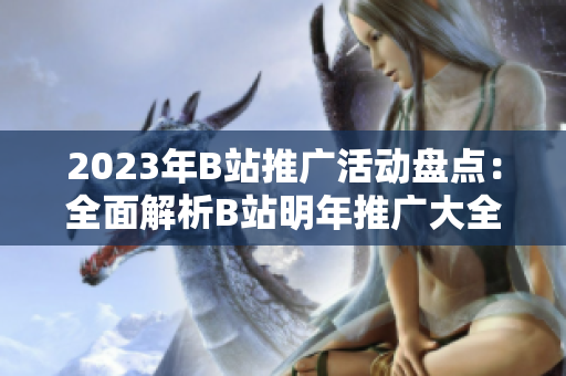2023年B站推廣活動盤點(diǎn)：全面解析B站明年推廣大全
