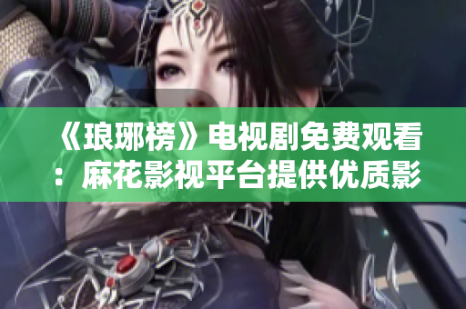 《瑯琊榜》電視劇免費(fèi)觀看：麻花影視平臺提供優(yōu)質(zhì)影視資源