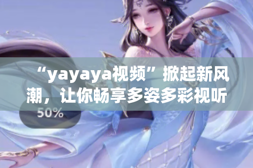 “yayaya視頻”掀起新風(fēng)潮，讓你暢享多姿多彩視聽盛宴