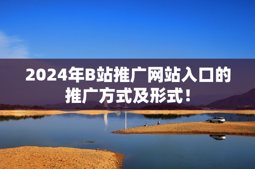 2024年B站推廣網(wǎng)站入口的推廣方式及形式！