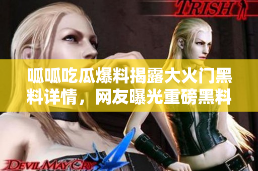 呱呱吃瓜爆料揭露大火門黑料詳情，網(wǎng)友曝光重磅黑料事件詳細(xì)過程
