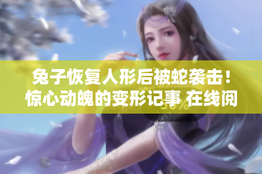 兔子恢復(fù)人形后被蛇襲擊！驚心動(dòng)魄的變形記事 在線(xiàn)閱讀
