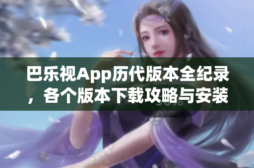巴樂(lè)視App歷代版本全紀(jì)錄，各個(gè)版本下載攻略與安裝指南