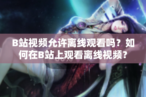 B站視頻允許離線觀看嗎？如何在B站上觀看離線視頻？