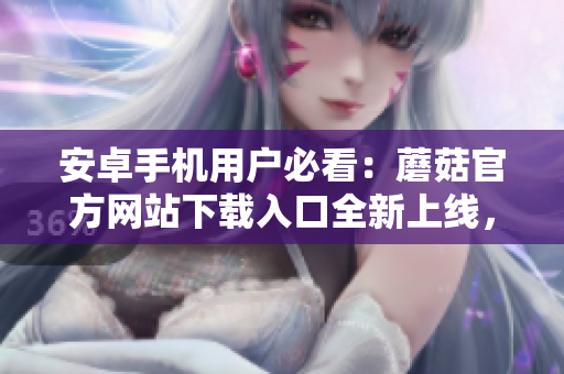 安卓手機用戶必看：蘑菇官方網(wǎng)站下載入口全新上線，即刻獲取各類應(yīng)用資源