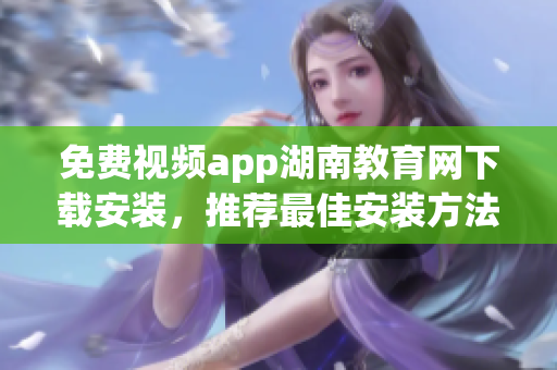 免費視頻app湖南教育網(wǎng)下載安裝，推薦最佳安裝方法