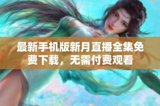 最新手機(jī)版新月直播全集免費(fèi)下載，無(wú)需付費(fèi)觀(guān)看