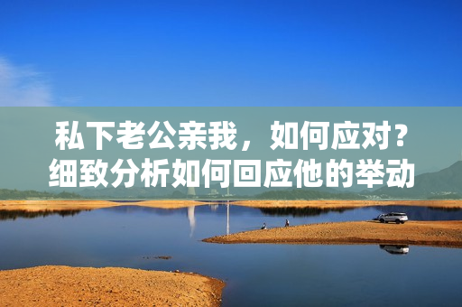 私下老公親我，如何應對？細致分析如何回應他的舉動