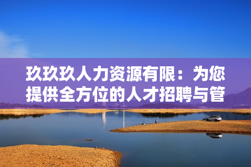 玖玖玖人力資源有限：為您提供全方位的人才招聘與管理服務